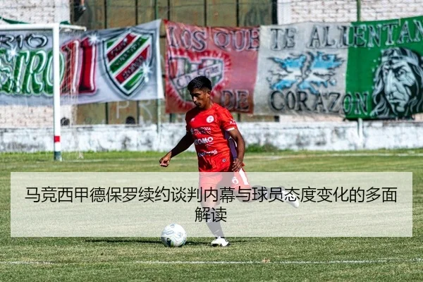马竞西甲德保罗续约谈判内幕与球员态度变化的多面解读