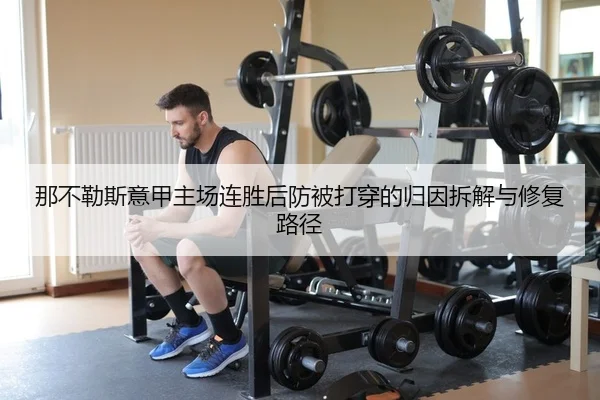那不勒斯意甲主场连胜后防被打穿的归因拆解与修复路径